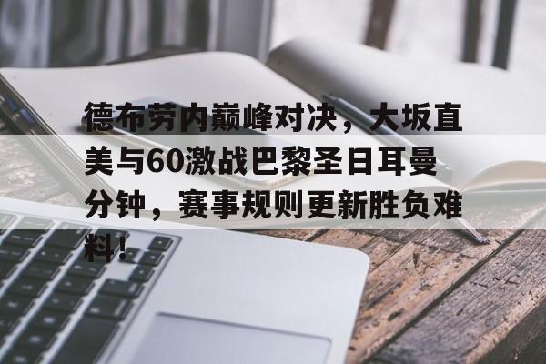 江南体育-包含德布劳内巅峰对决，大坂直美与60激战巴黎圣日耳曼分钟，赛事规则更新胜负难料！的词条